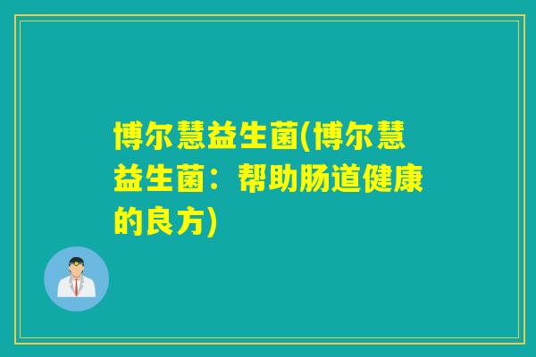 博尔慧益生菌(博尔慧益生菌:帮助肠道健康的良方) 博尔慧益生菌(博尔慧益生菌:帮助肠道健康的良方)