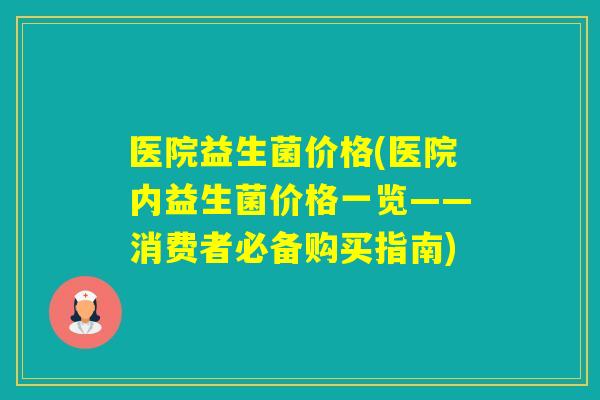 医院益生菌价格(医院内益生菌价格一览——消费者必备购买指南) 医院益生菌价格(医院内益生菌价格一览——消费者必备购买指南)