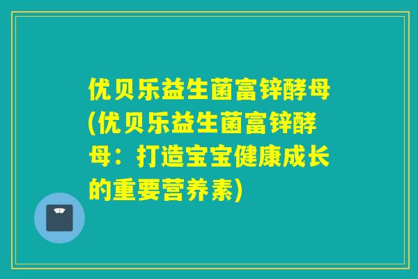 优贝乐益生菌富锌酵母(优贝乐益生菌富锌酵母:打造宝宝健康成长的重要营养素) 优贝乐益生菌富锌酵母(优贝乐益生菌富锌酵母:打造宝宝健康成长的重要营养素)