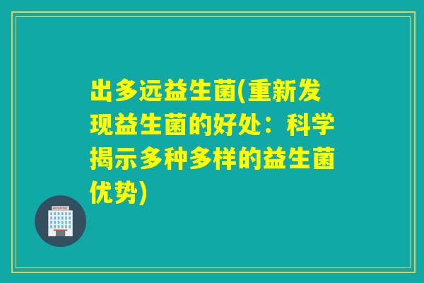 出多远益生菌(重新发现益生菌的好处：科学揭示多种多样的益生菌优势)