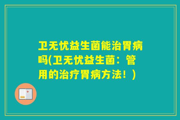 卫无忧益生菌能胃吗(卫无忧益生菌:管用的胃方法!) 卫无忧益生菌能胃吗(卫无忧益生菌:管用的胃方法!)