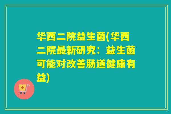 华西二院益生菌(华西二院新研究：益生菌可能对改善肠道健康有益)