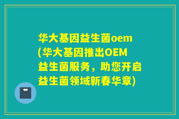 华大基因益生菌oem(华大基因推出OEM益生菌服务,助您开启益生菌领域新春华章) 华大基因益生菌oem(华大基因推出OEM益生菌服务,助您开启益生菌领域新春华章)