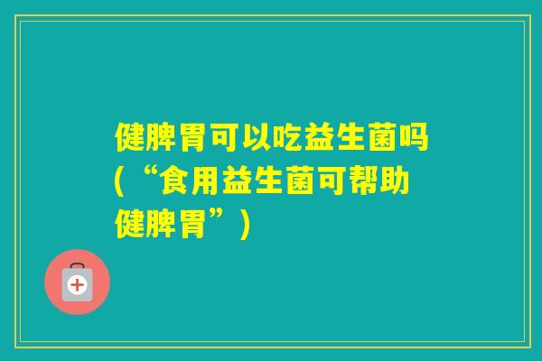 健脾胃可以吃益生菌吗(“食用益生菌可帮助健脾胃”) 健脾胃可以吃益生菌吗(“食用益生菌可帮助健脾胃”)
