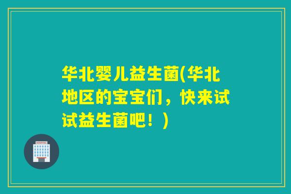 华北婴儿益生菌(华北地区的宝宝们，快来试试益生菌吧！)