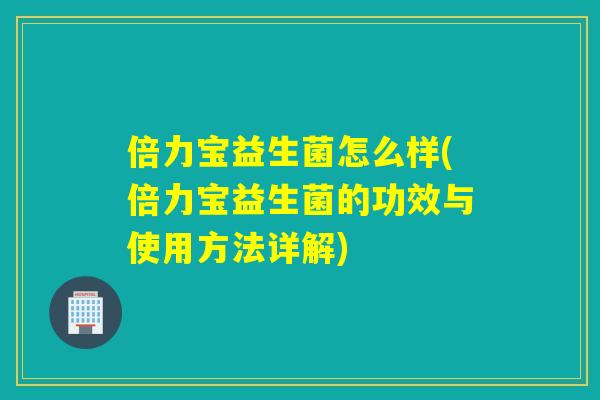 倍力宝益生菌怎么样(倍力宝益生菌的功效与使用方法详解) 倍力宝益生菌怎么样(倍力宝益生菌的功效与使用方法详解)