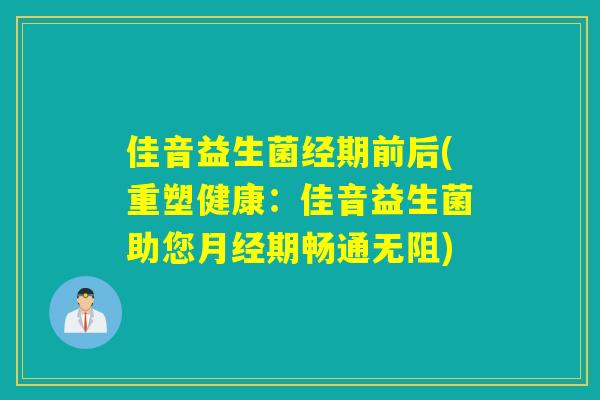 佳音益生菌经期前后(重塑健康:佳音益生菌助您期畅通无阻) 佳音益生菌经期前后(重塑健康:佳音益生菌助您期畅通无阻)