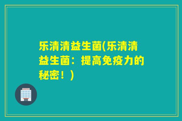 乐清清益生菌(乐清清益生菌：提高力的秘密！)