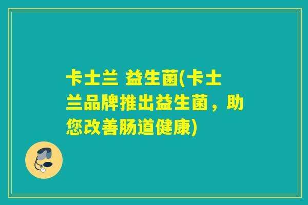 卡士兰 益生菌(卡士兰品牌推出益生菌,助您改善肠道健康) 卡士兰 益生菌(卡士兰品牌推出益生菌,助您改善肠道健康)