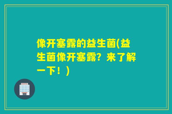 像开塞露的益生菌(益生菌像开塞露？来了解一下！)