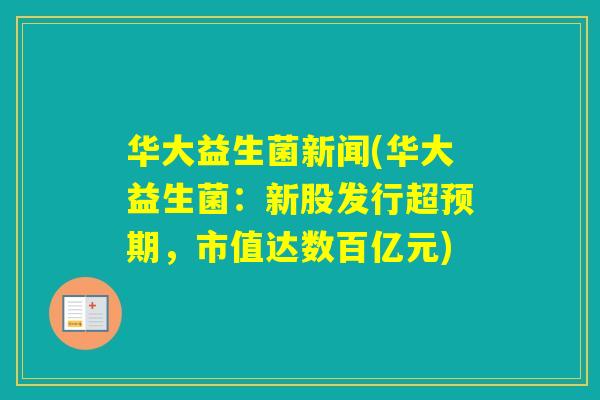 华大益生菌新闻(华大益生菌:新股发行超预期,市值达数百亿元) 华大益生菌新闻(华大益生菌:新股发行超预期,市值达数百亿元)