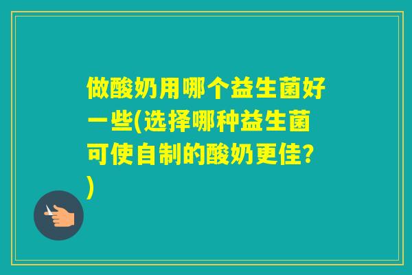 做酸奶用哪个益生菌好一些(选择哪种益生菌可使自制的酸奶更佳?) 做酸奶用哪个益生菌好一些(选择哪种益生菌可使自制的酸奶更佳?)