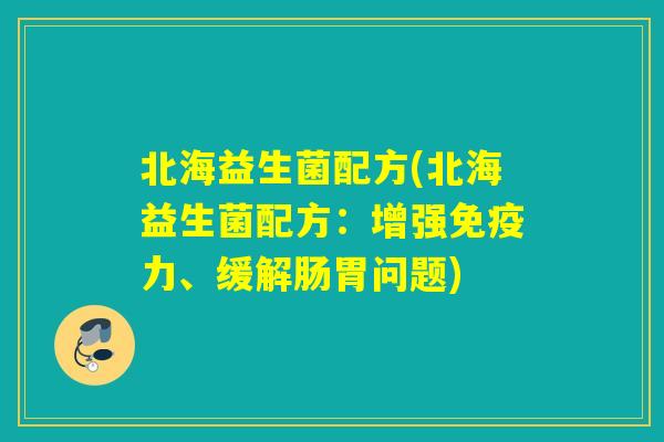 北海益生菌配方(北海益生菌配方:增强力、缓解肠胃问题) 北海益生菌配方(北海益生菌配方:增强力、缓解肠胃问题)