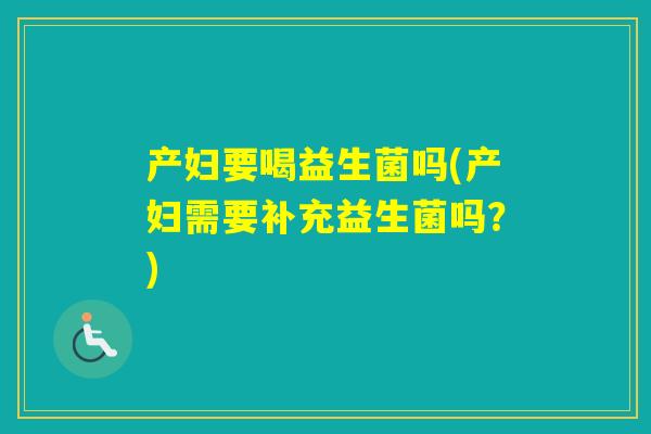 产妇要喝益生菌吗(产妇需要补充益生菌吗？)