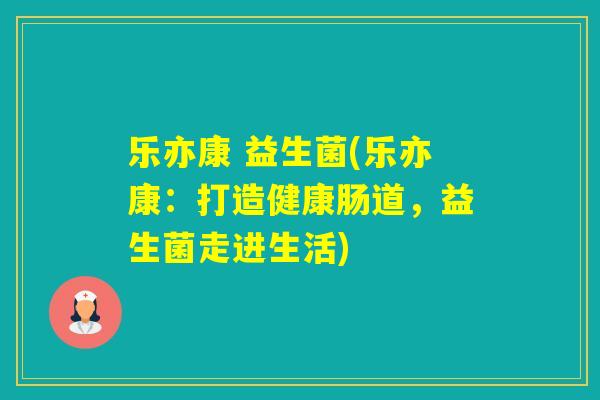 乐亦康 益生菌(乐亦康:打造健康肠道,益生菌走进生活) 乐亦康 益生菌(乐亦康:打造健康肠道,益生菌走进生活)