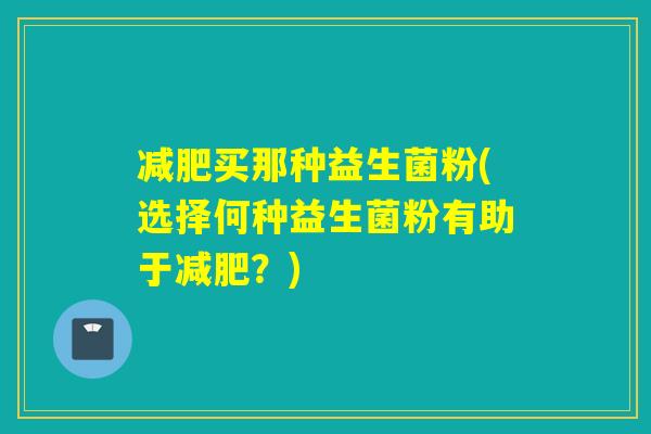 买那种益生菌粉(选择何种益生菌粉有助于？)
