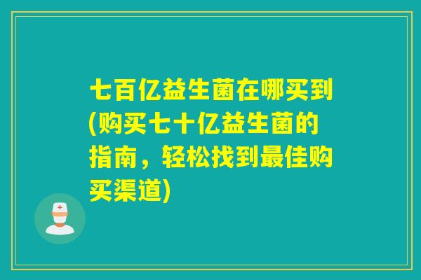 七百亿益生菌在哪买到(购买七十亿益生菌的指南,轻松找到佳购买渠道) 七百亿益生菌在哪买到(购买七十亿益生菌的指南,轻松找到佳购买渠道)