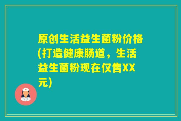 原创生活益生菌粉价格(打造健康肠道,生活益生菌粉现在仅售XX元) 原创生活益生菌粉价格(打造健康肠道,生活益生菌粉现在仅售XX元)