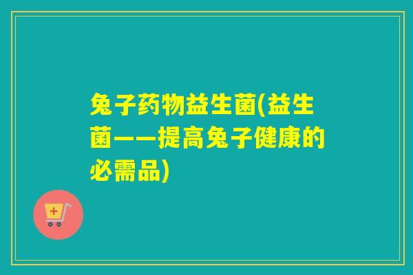 兔子益生菌(益生菌——提高兔子健康的必需品)