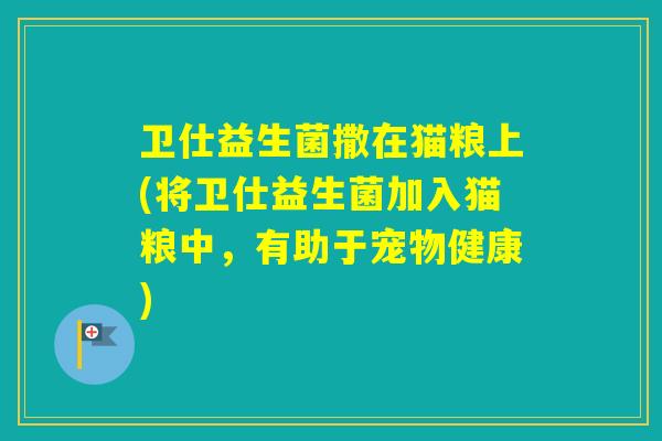 卫仕益生菌撒在猫粮上(将卫仕益生菌加入猫粮中,有助于宠物健康) 卫仕益生菌撒在猫粮上(将卫仕益生菌加入猫粮中,有助于宠物健康)