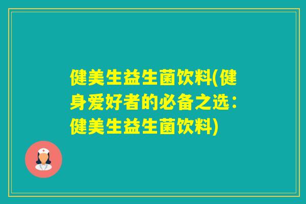 健美生益生菌饮料(健身爱好者的必备之选：健美生益生菌饮料)
