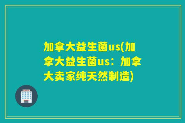 加拿大益生菌us(加拿大益生菌us：加拿大卖家纯天然制造)