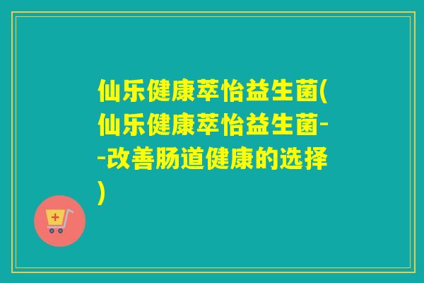 仙乐健康萃怡益生菌(仙乐健康萃怡益生菌--改善肠道健康的选择)