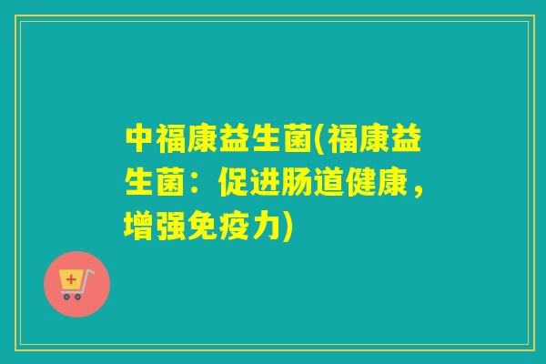 中福康益生菌(福康益生菌:促进肠道健康,增强力) 中福康益生菌(福康益生菌:促进肠道健康,增强力)