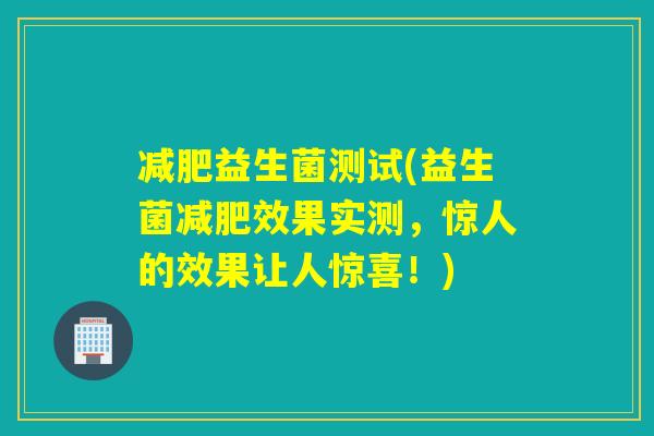益生菌测试(益生菌效果实测,惊人的效果让人惊喜!) 益生菌测试(益生菌效果实测,惊人的效果让人惊喜!)