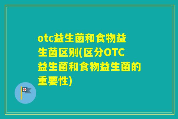 otc益生菌和食物益生菌区别(区分OTC益生菌和食物益生菌的重要性)