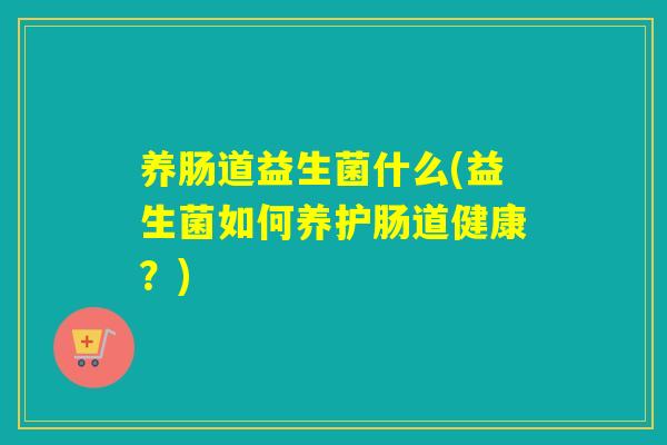 养肠道益生菌什么(益生菌如何养护肠道健康？)