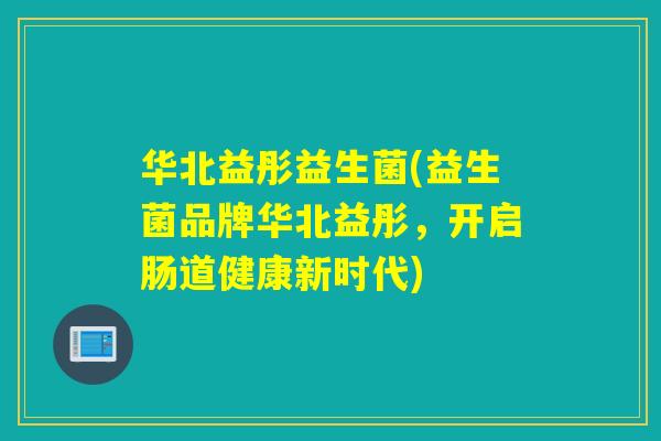 华北益彤益生菌(益生菌品牌华北益彤,开启肠道健康新时代) 华北益彤益生菌(益生菌品牌华北益彤,开启肠道健康新时代)