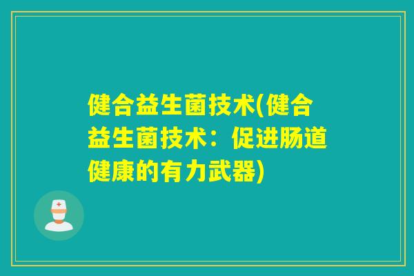 健合益生菌技术(健合益生菌技术：促进肠道健康的有力武器)