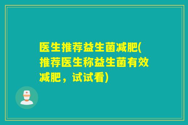 医生推荐益生菌(推荐医生称益生菌有效,试试看) 医生推荐益生菌(推荐医生称益生菌有效,试试看)