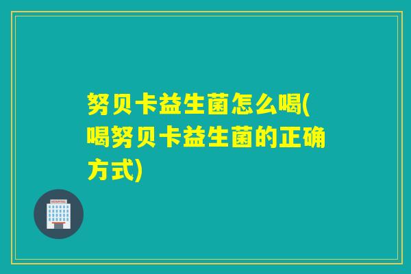 努贝卡益生菌怎么喝(喝努贝卡益生菌的正确方式)