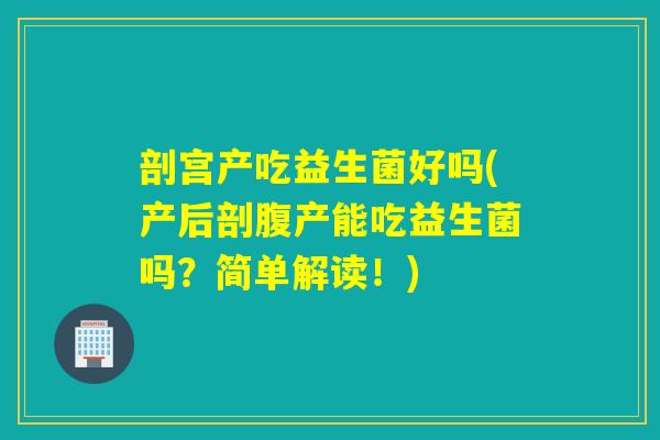 剖宫产吃益生菌好吗(产后剖腹产能吃益生菌吗?简单解读!) 剖宫产吃益生菌好吗(产后剖腹产能吃益生菌吗?简单解读!)