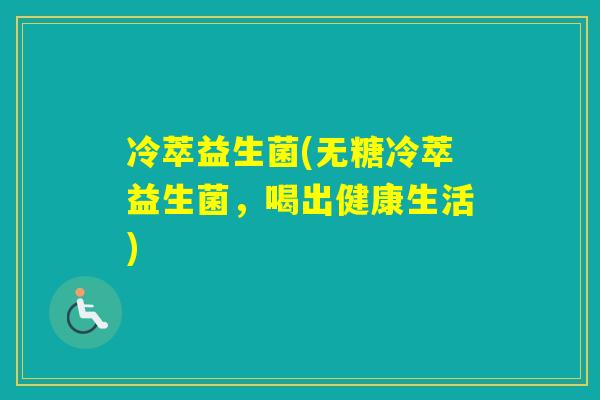 冷萃益生菌(无糖冷萃益生菌，喝出健康生活)