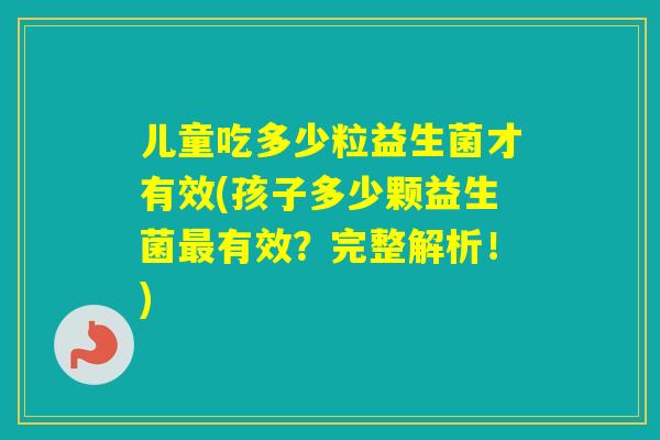 儿童吃多少粒益生菌才有效(孩子多少颗益生菌有效?完整解析!) 儿童吃多少粒益生菌才有效(孩子多少颗益生菌有效?完整解析!)