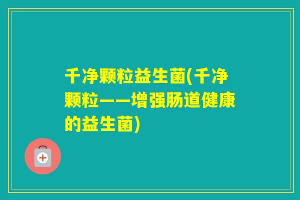 千净颗粒益生菌(千净颗粒——增强肠道健康的益生菌)
