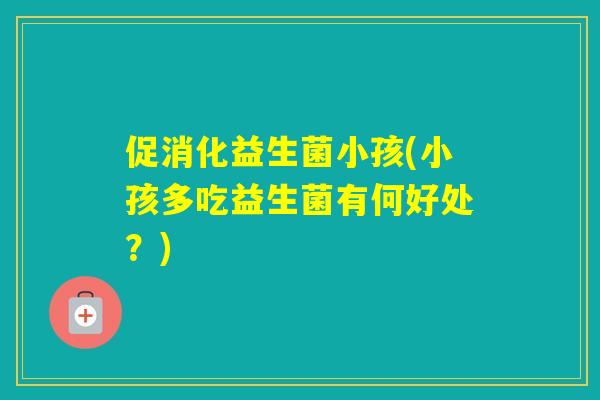 促消化益生菌小孩(小孩多吃益生菌有何好处？)