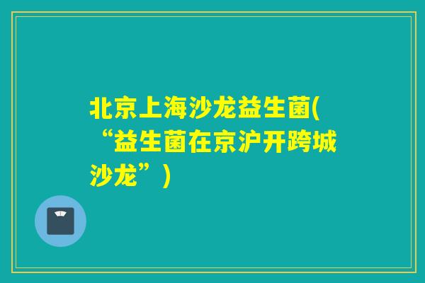 北京上海沙龙益生菌(“益生菌在京沪开跨城沙龙”) 北京上海沙龙益生菌(“益生菌在京沪开跨城沙龙”)