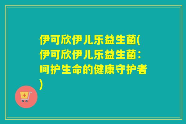 伊可欣伊儿乐益生菌(伊可欣伊儿乐益生菌:呵护生命的健康守护者) 伊可欣伊儿乐益生菌(伊可欣伊儿乐益生菌:呵护生命的健康守护者)