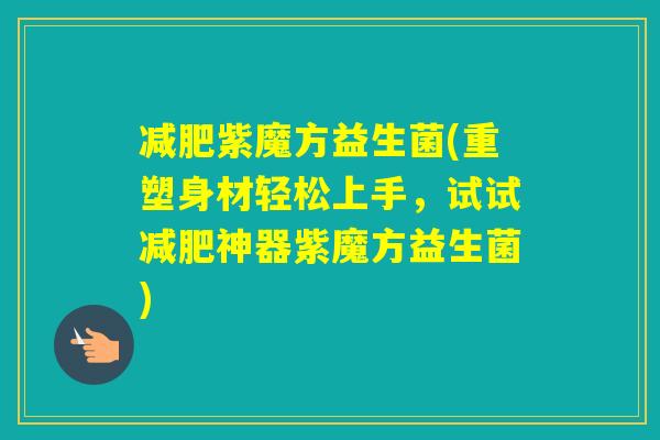 紫魔方益生菌(重塑身材轻松上手，试试神器紫魔方益生菌)