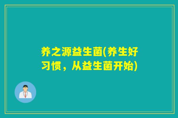 养之源益生菌(养生好习惯，从益生菌开始)
