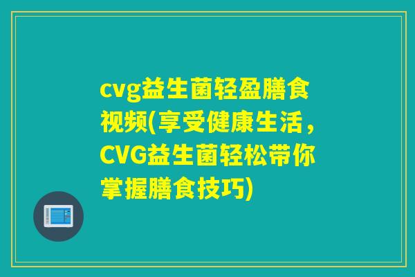 cvg益生菌轻盈膳食视频(享受健康生活,CVG益生菌轻松带你掌握膳食技巧) cvg益生菌轻盈膳食视频(享受健康生活,CVG益生菌轻松带你掌握膳食技巧)