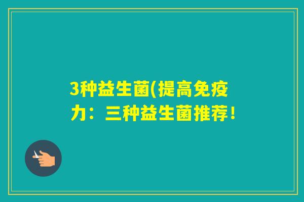 3种益生菌(提高力:三种益生菌推荐! 3种益生菌(提高力:三种益生菌推荐!