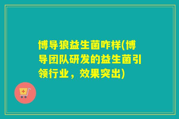 博导狼益生菌咋样(博导团队研发的益生菌引领行业,效果突出) 博导狼益生菌咋样(博导团队研发的益生菌引领行业,效果突出)