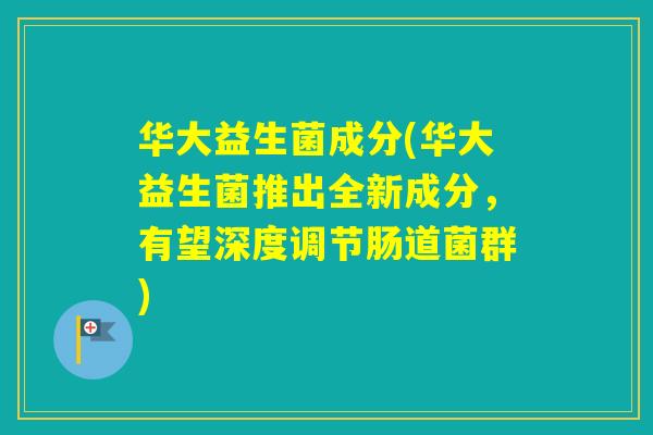 华大益生菌成分(华大益生菌推出全新成分,有望深度调节肠道菌群) 华大益生菌成分(华大益生菌推出全新成分,有望深度调节肠道菌群)