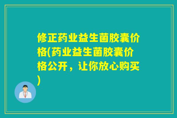 修正药业益生菌胶囊价格(药业益生菌胶囊价格公开，让你放心购买)