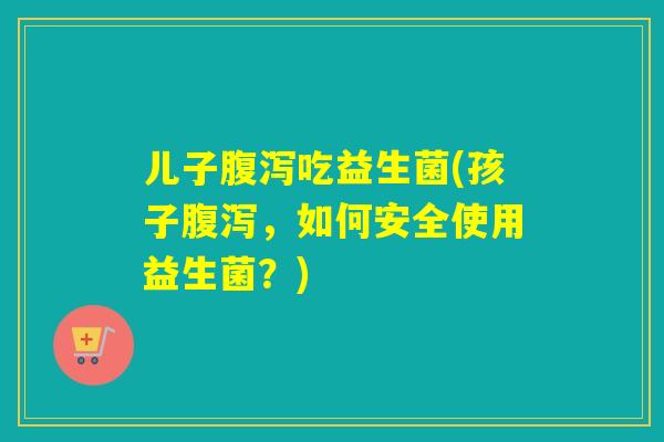 儿子吃益生菌(孩子，如何安全使用益生菌？)